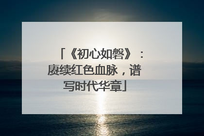 《初心如磐》：赓续红色血脉，谱写时代华章