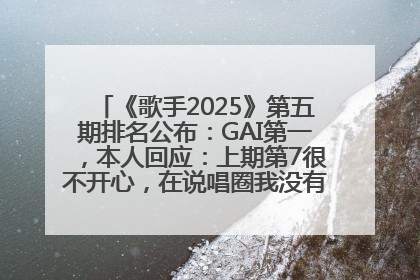 《歌手2025》第五期排名公布：GAI第一，本人回应：上期第7很不开心，在说唱圈我没有输过！卫兰淘汰