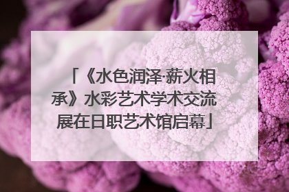 《水色润泽·薪火相承》水彩艺术学术交流展在日职艺术馆启幕