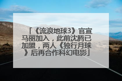 《流浪地球3》官宣马丽加入，此前沈腾已加盟，两人《独行月球》后再合作科幻电影
