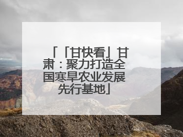 「甘快看」甘肃：聚力打造全国寒旱农业发展先行基地