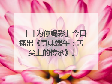 「为你喝彩」今日播出《寻味端午：舌尖上的传承》