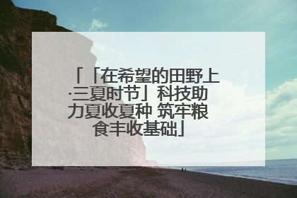 「在希望的田野上·三夏时节」科技助力夏收夏种 筑牢粮食丰收基础