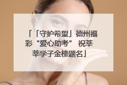 「守护希望」德州福彩“爱心助考” 祝莘莘学子金榜题名