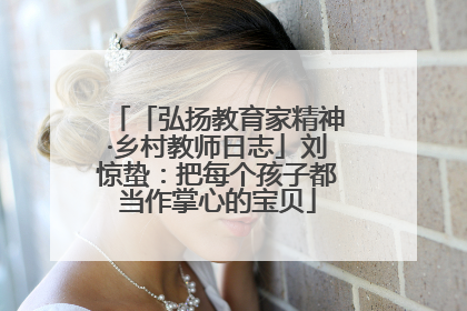 「弘扬教育家精神·乡村教师日志」刘惊蛰：把每个孩子都当作掌心的宝贝