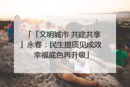 「文明城市 共建共享」永春：民生提质见成效 幸福底色再升级