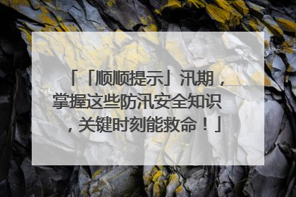 「顺顺提示」汛期，掌握这些防汛安全知识，关键时刻能救命！