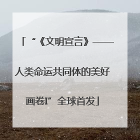 “《文明宣言》——人类命运共同体的美好画卷I”全球首发