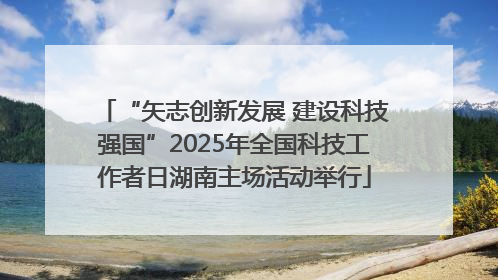 “矢志创新发展 建设科技强国”2025年全国科技工作者日湖南主场活动举行