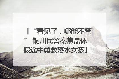 “看见了，哪能不管” 铜川民警秦焦磊休假途中勇救落水女孩