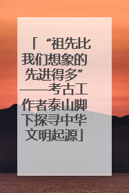 “祖先比我们想象的先进得多”——考古工作者泰山脚下探寻中华文明起源