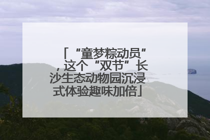 “童梦粽动员”，这个“双节”长沙生态动物园沉浸式体验趣味加倍