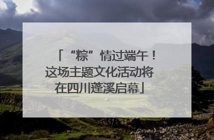 “粽”情过端午！这场主题文化活动将在四川蓬溪启幕