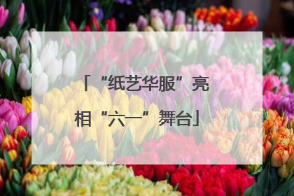 “纸艺华服”亮相“六一”舞台