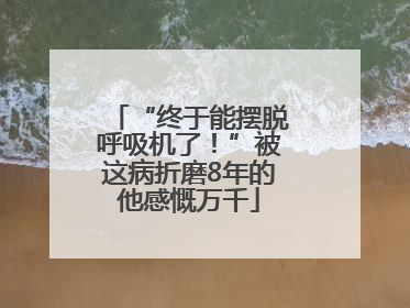 “终于能摆脱呼吸机了！”被这病折磨8年的他感慨万千