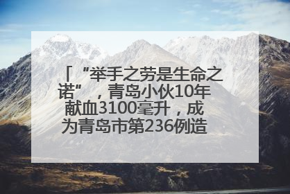 “举手之劳是生命之诺”，青岛小伙10年献血3100毫升，成为青岛市第236例造血干细胞捐献者