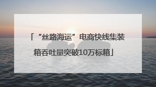 “丝路海运”电商快线集装箱吞吐量突破10万标箱