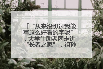 “从来没想过我能写这么好看的字呢”，大学生助老团走进“长者之家”，祖孙氛围感拉满