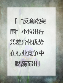 “反套路突围”小拉出行凭差异化优势在行业竞争中脱颖而出