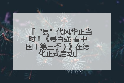 “县”代风华正当时！《寻百强 看中国（第三季）》在德化正式启动