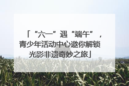 “六一”遇“端午”，青少年活动中心邀你解锁光影非遗奇妙之旅