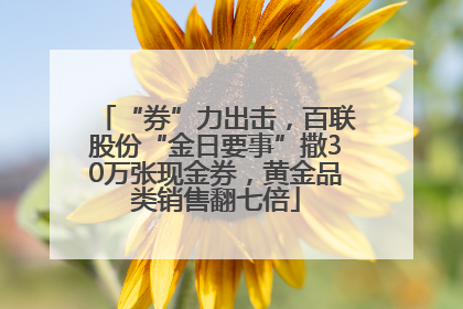 “券”力出击，百联股份“金日要事”撒30万张现金券，黄金品类销售翻七倍
