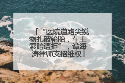 “医院道路尖锐物扎破轮胎，车主索赔遭拒”，谭海涛律师支招维权
