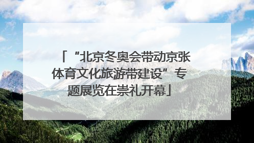 “北京冬奥会带动京张体育文化旅游带建设”专题展览在崇礼开幕