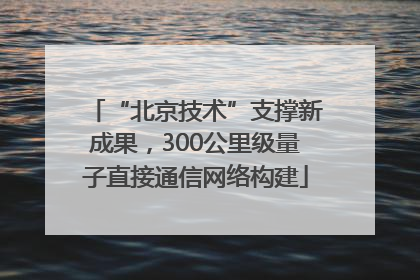 “北京技术”支撑新成果，300公里级量子直接通信网络构建