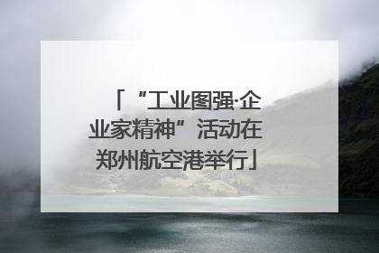 “工业图强·企业家精神”活动在郑州航空港举行