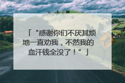 “感谢你们不厌其烦地一直劝我，不然我的血汗钱全没了！”