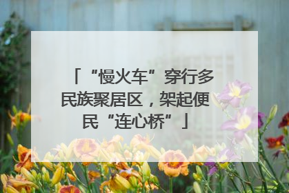 “慢火车”穿行多民族聚居区，架起便民“连心桥”