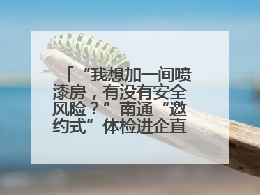“我想加一间喷漆房，有没有安全风险？”南通“邀约式”体检进企直面实际问题