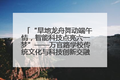 “旱地龙舟舞动端午情，智能科技点亮六一梦”——万官路学校传统文化与科技创新交融的精彩盛宴