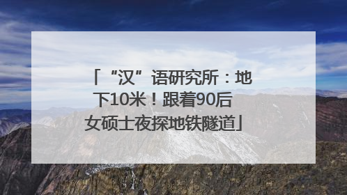 “汉”语研究所：地下10米！跟着90后女硕士夜探地铁隧道