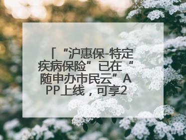 “沪惠保-特定疾病保险”已在“随申办市民云”APP上线，可享20万定额给付！