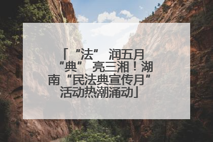 “法” 润五月 “典” 亮三湘！湖南“民法典宣传月”活动热潮涌动