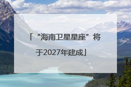 “海南卫星星座”将于2027年建成
