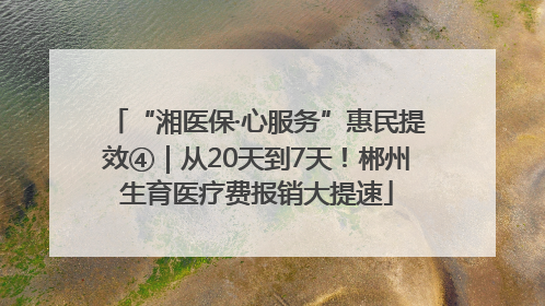 “湘医保·心服务”惠民提效④｜从20天到7天！郴州生育医疗费报销大提速