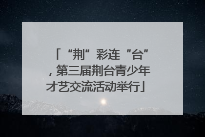 “荆”彩连“台”，第三届荆台青少年才艺交流活动举行