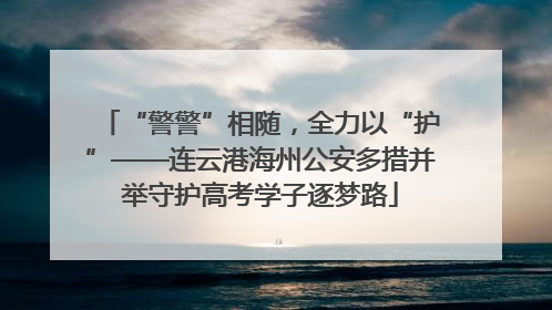 “警警”相随，全力以“护”——连云港海州公安多措并举守护高考学子逐梦路