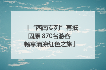 “西南专列”再抵固原 870名游客畅享清凉红色之旅