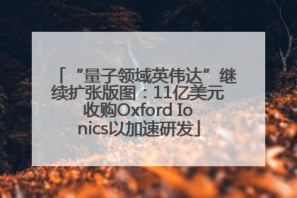 “量子领域英伟达”继续扩张版图：11亿美元收购Oxford Ionics以加速研发