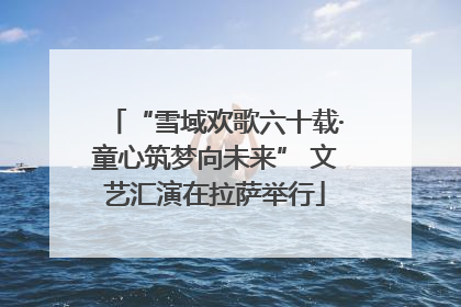 “雪域欢歌六十载·童心筑梦向未来” 文艺汇演在拉萨举行
