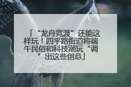 “龙舟竞渡”还能这样玩！四平路街道将端午民俗和科技潮玩“调”出这些创意