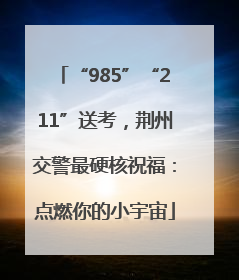 “985”“211”送考，荆州交警最硬核祝福：点燃你的小宇宙