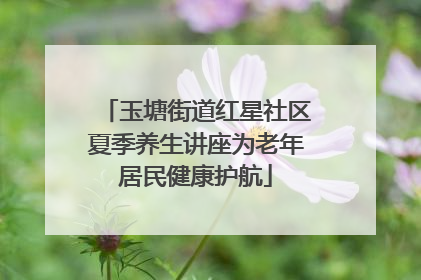 玉塘街道红星社区夏季养生讲座为老年居民健康护航