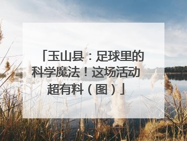 玉山县：足球里的科学魔法！这场活动超有料（图）