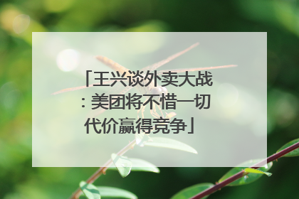 王兴谈外卖大战：美团将不惜一切代价赢得竞争