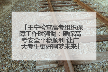 王宁检查高考组织保障工作时强调：确保高考安全平稳顺利 让广大考生更好圆梦未来